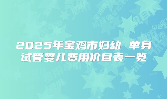 2025年宝鸡市妇幼 单身试管婴儿费用价目表一览