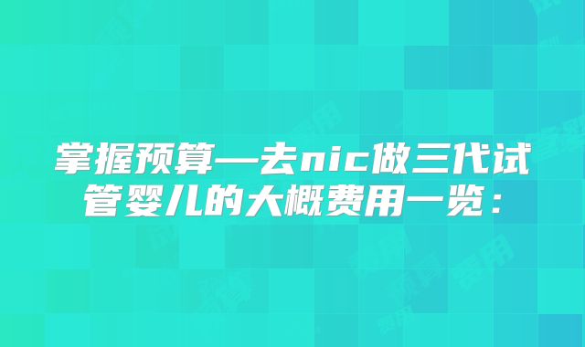 掌握预算—去nic做三代试管婴儿的大概费用一览: