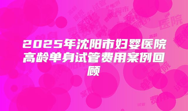 2025年沈阳市妇婴医院高龄单身试管费用案例回顾