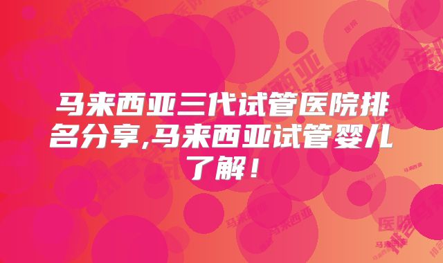 马来西亚三代试管医院排名分享,马来西亚试管婴儿了解!