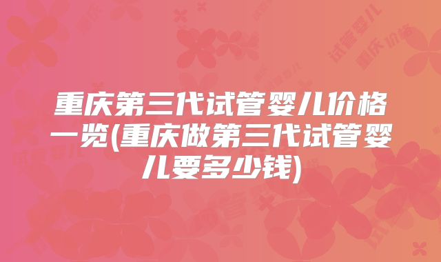重庆第三代试管婴儿价格一览(重庆做第三代试管婴儿要多少钱)
