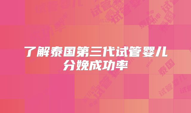 了解泰国第三代试管婴儿分娩成功率