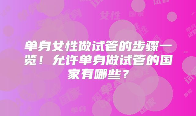 单身女性做试管的步骤一览!允许单身做试管的国家有哪些?