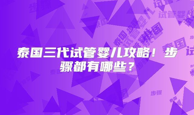 泰国三代试管婴儿攻略！步骤都有哪些？