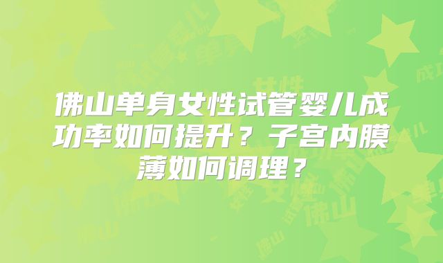 佛山单身女性试管婴儿成功率如何提升?子宫内膜薄如何调理?