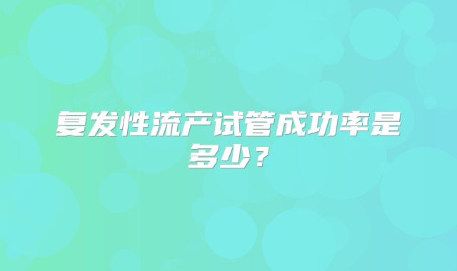 复发性流产试管成功率是多少?