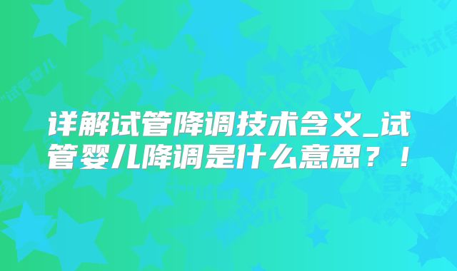 详解试管降调技术含义_试管婴儿降调是什么意思?!