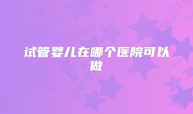 试管婴儿在哪个医院可以做