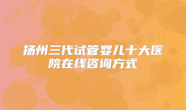 扬州三代试管婴儿十大医院在线咨询方式