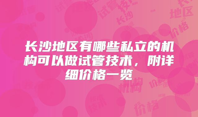 长沙地区有哪些私立的机构可以做试管技术，附详细价格一览
