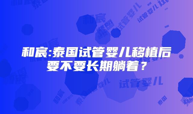 和宸:泰国试管婴儿移植后要不要长期躺着？