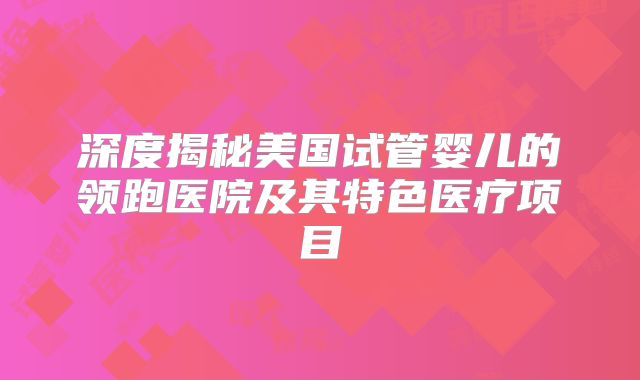 深度揭秘美国试管婴儿的领跑医院及其特色医疗项目