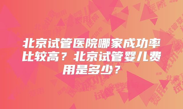 北京试管医院哪家成功率比较高?北京试管婴儿费用是多少?