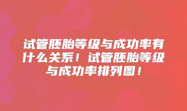 试管胚胎等级与成功率有什么关系!试管胚胎等级与成功率排列图!