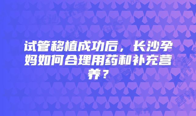试管移植成功后，长沙孕妈如何合理用药和补充营养？