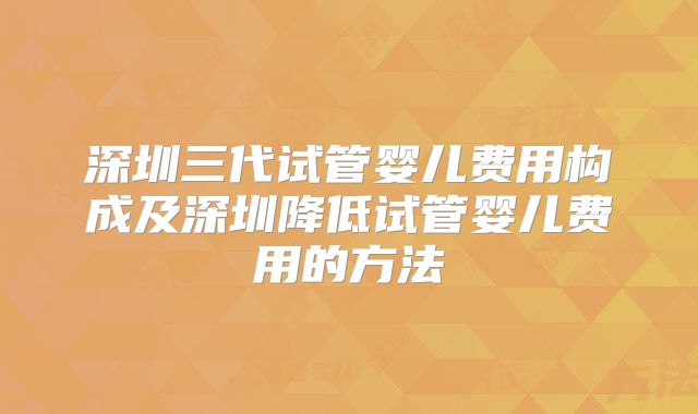 深圳三代试管婴儿费用构成及深圳降低试管婴儿费用的方法