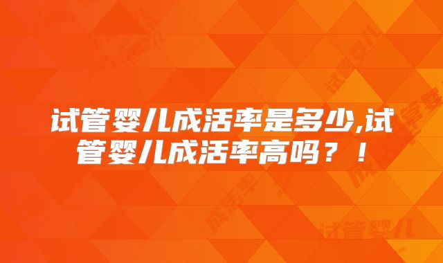 试管婴儿成活率是多少,试管婴儿成活率高吗？！