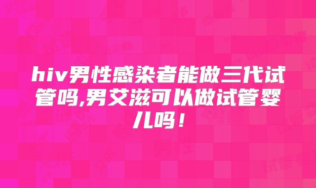 hiv男性感染者能做三代试管吗,男艾滋可以做试管婴儿吗!