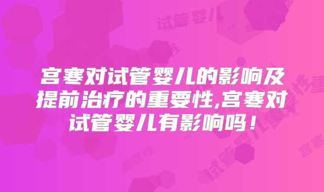 宫寒对试管婴儿的影响及提前治疗的重要性,宫寒对试管婴儿有影响吗！