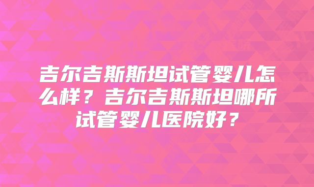 吉尔吉斯斯坦试管婴儿怎么样？吉尔吉斯斯坦哪所试管婴儿医院好？