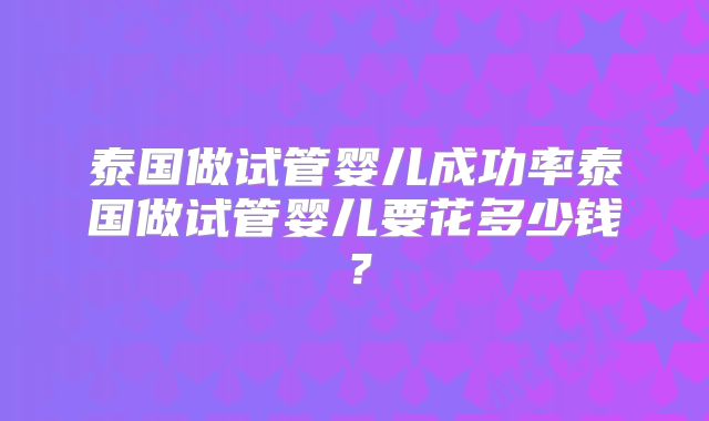泰国做试管婴儿成功率泰国做试管婴儿要花多少钱?