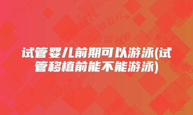 试管婴儿前期可以游泳(试管移植前能不能游泳)