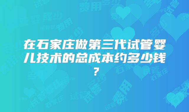 在石家庄做第三代试管婴儿技术的总成本约多少钱?
