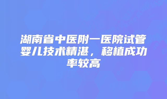 湖南省中医附一医院试管婴儿技术精湛,移植成功率较高