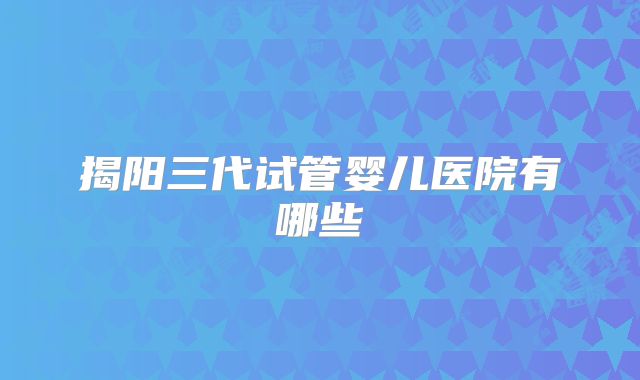 揭阳三代试管婴儿医院有哪些