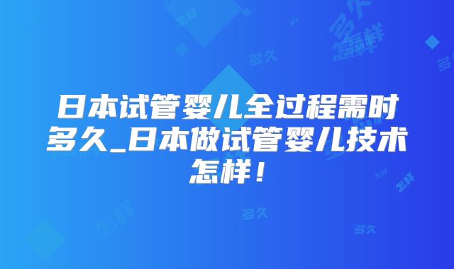 日本试管婴儿全过程需时多久_日本做试管婴儿技术怎样!