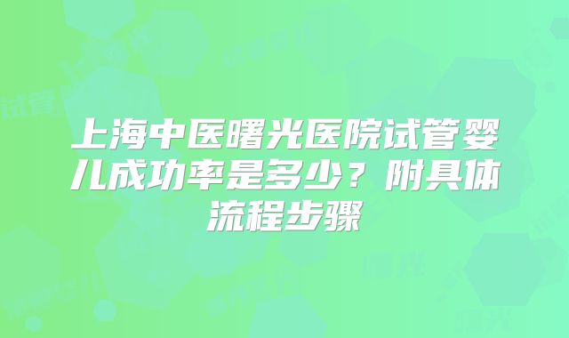 上海中医曙光医院试管婴儿成功率是多少？附具体流程步骤