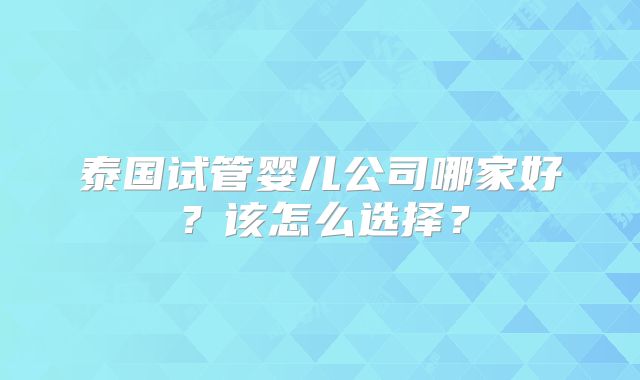 泰国试管婴儿公司哪家好?该怎么选择?