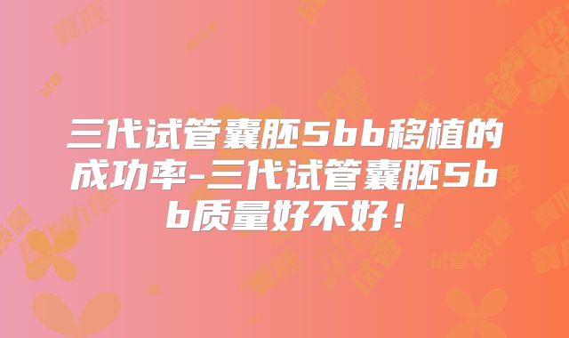 三代试管囊胚5bb移植的成功率-三代试管囊胚5bb质量好不好！