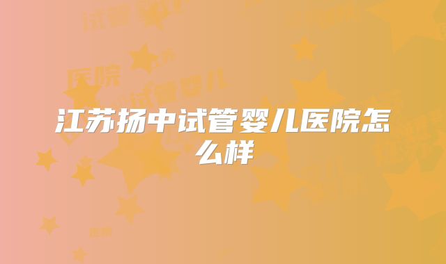 江苏扬中试管婴儿医院怎么样
