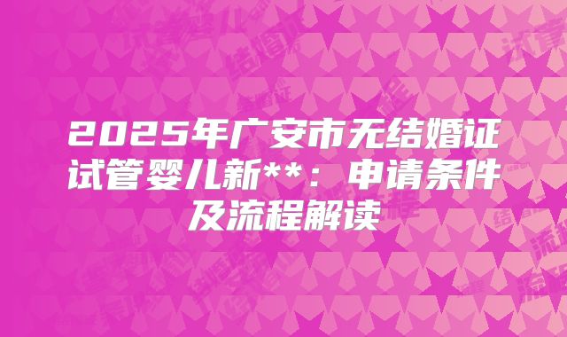 2025年广安市无结婚证试管婴儿新**:申请条件及流程解读