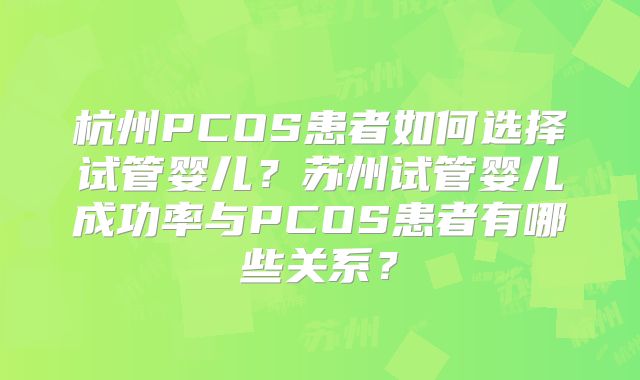 杭州PCOS患者如何选择试管婴儿？苏州试管婴儿成功率与PCOS患者有哪些关系？