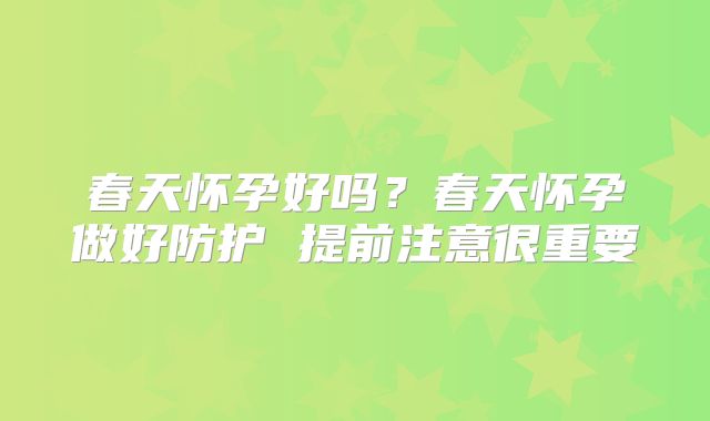春天怀孕好吗？春天怀孕做好防护 提前注意很重要