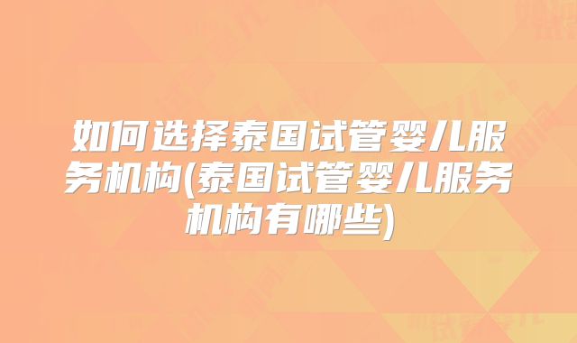 如何选择泰国试管婴儿服务机构(泰国试管婴儿服务机构有哪些)