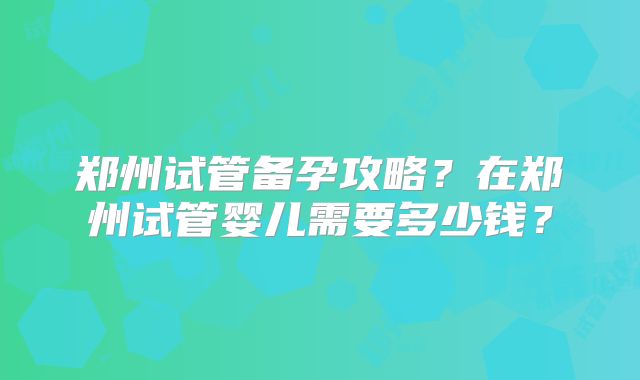 郑州试管备孕攻略？在郑州试管婴儿需要多少钱？