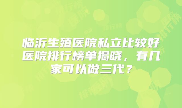 临沂生殖医院私立比较好医院排行榜单揭晓,有几家可以做三代?