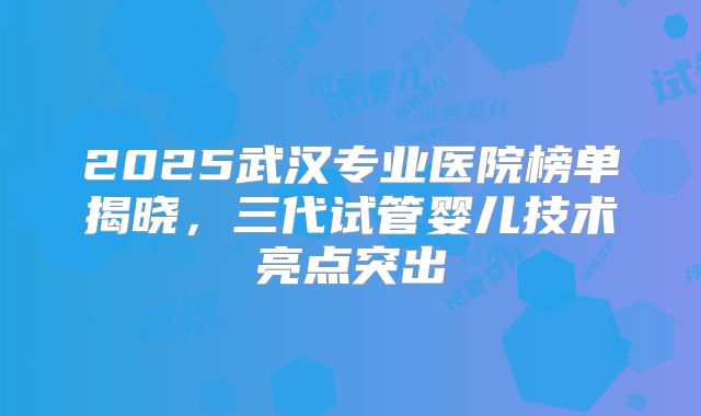 2025武汉专业医院榜单揭晓，三代试管婴儿技术亮点突出