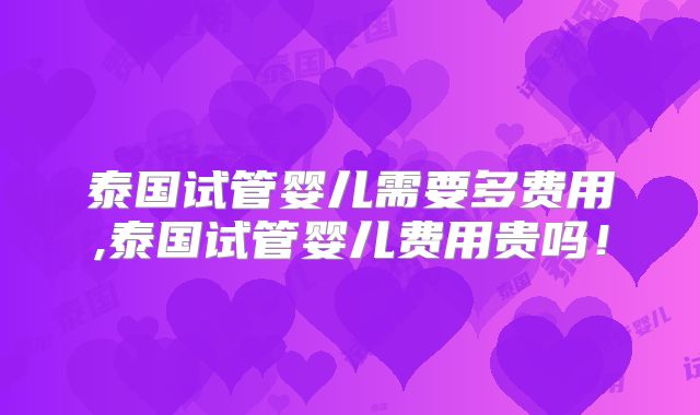 泰国试管婴儿需要多费用,泰国试管婴儿费用贵吗！