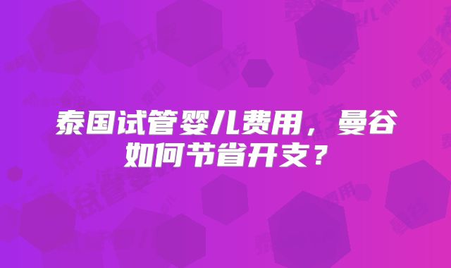 泰国试管婴儿费用，曼谷如何节省开支？