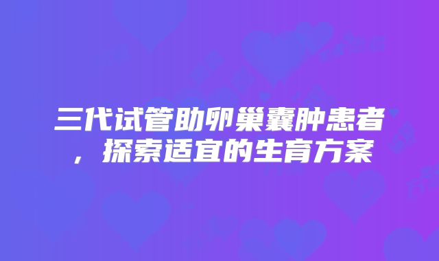 三代试管助卵巢囊肿患者，探索适宜的生育方案