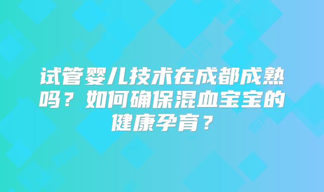 试管婴儿技术在成都成熟吗?如何确保混血宝宝的健康孕育?