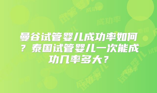 曼谷试管婴儿成功率如何？泰国试管婴儿一次能成功几率多大？
