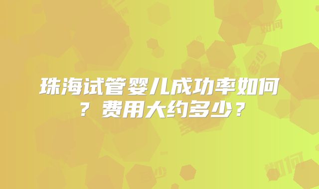 珠海试管婴儿成功率如何？费用大约多少？