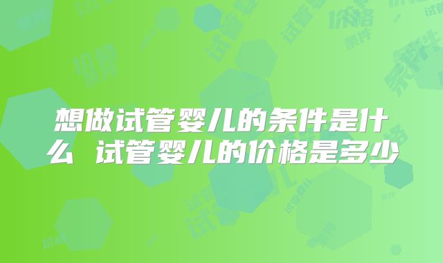 想做试管婴儿的条件是什么 试管婴儿的价格是多少