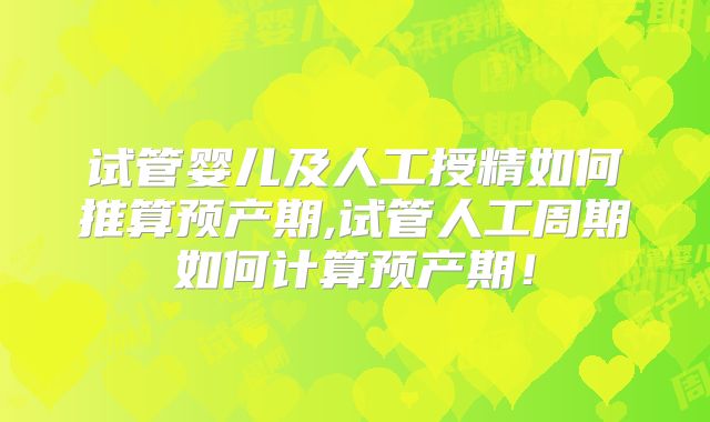 试管婴儿及人工授精如何推算预产期,试管人工周期如何计算预产期！