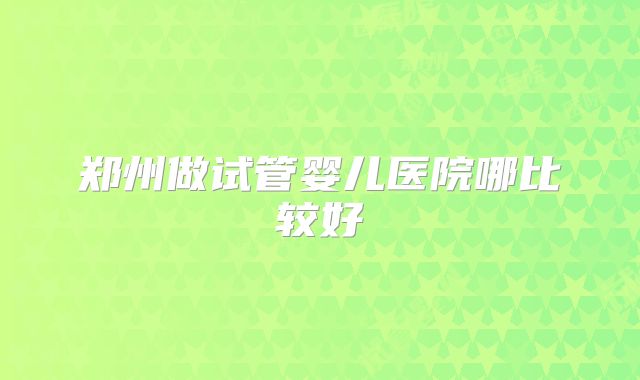 郑州做试管婴儿医院哪比较好